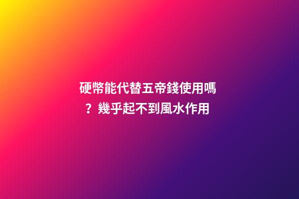 硬幣能代替五帝錢使用嗎？幾乎起不到風水作用